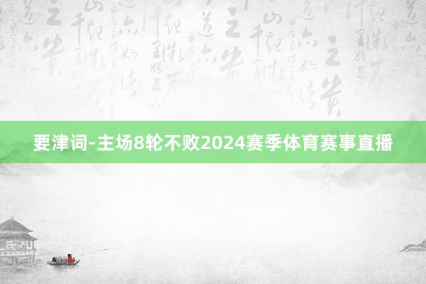 要津词-主场8轮不败2024赛季体育赛事直播
