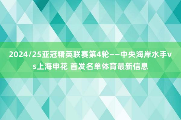 2024/25亚冠精英联赛第4轮——中央海岸水手vs上海申花 首发名单体育最新信息