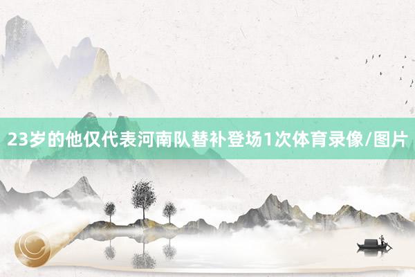 23岁的他仅代表河南队替补登场1次体育录像/图片