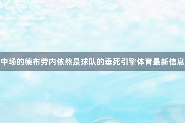 中场的德布劳内依然是球队的垂死引擎体育最新信息