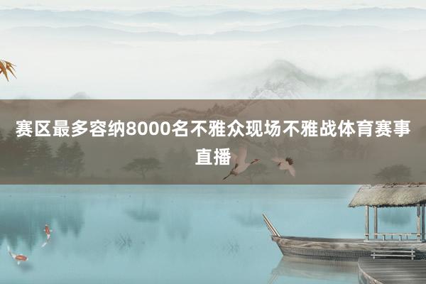 赛区最多容纳8000名不雅众现场不雅战体育赛事直播