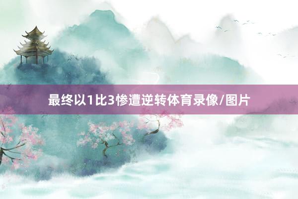 最终以1比3惨遭逆转体育录像/图片