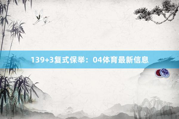 13　　9+3复式保举：04体育最新信息