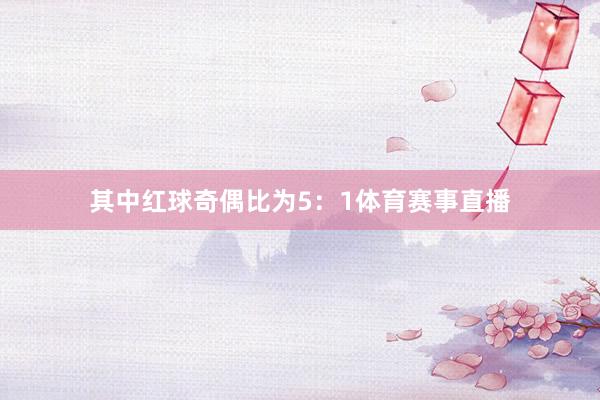 其中红球奇偶比为5：1体育赛事直播