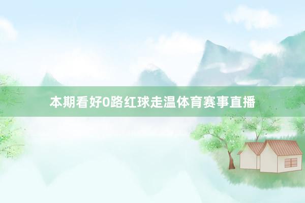 本期看好0路红球走温体育赛事直播