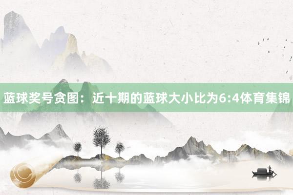 蓝球奖号贪图：近十期的蓝球大小比为6:4体育集锦