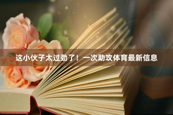 这小伙子太过劲了！一次助攻体育最新信息