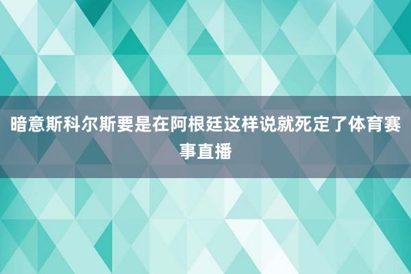 暗意斯科尔斯要是在阿根廷这样说就死定了体育赛事直播