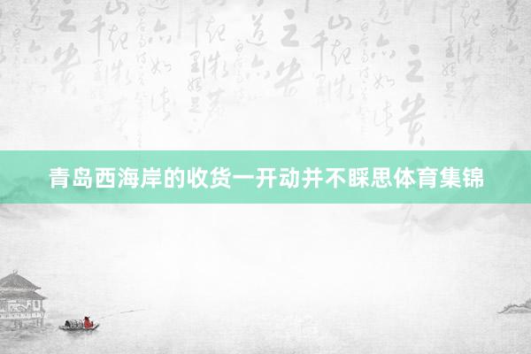 青岛西海岸的收货一开动并不睬思体育集锦