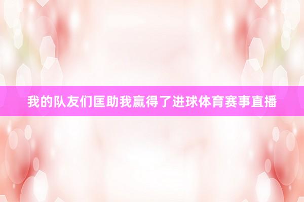 我的队友们匡助我赢得了进球体育赛事直播
