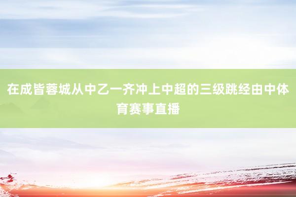 在成皆蓉城从中乙一齐冲上中超的三级跳经由中体育赛事直播