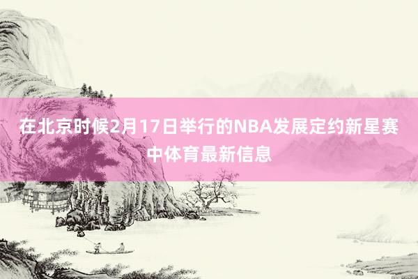 在北京时候2月17日举行的NBA发展定约新星赛中体育最新信息