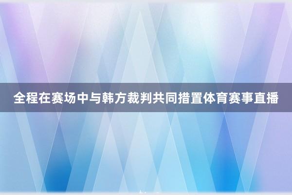 全程在赛场中与韩方裁判共同措置体育赛事直播