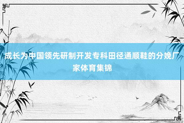 成长为中国领先研制开发专科田径通顺鞋的分娩厂家体育集锦