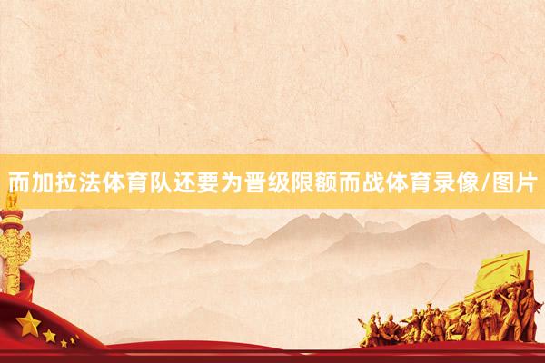 而加拉法体育队还要为晋级限额而战体育录像/图片