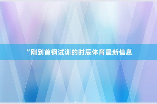“刚到首钢试训的时辰体育最新信息