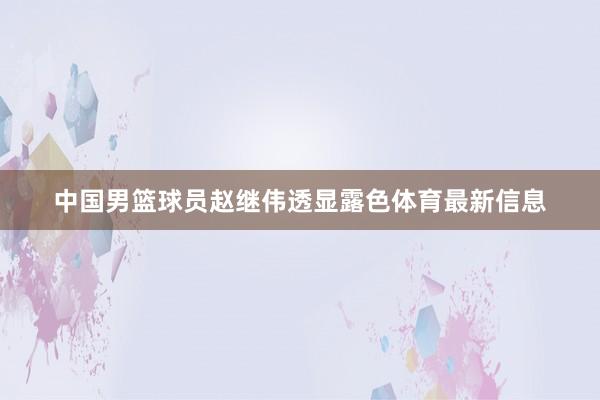 中国男篮球员赵继伟透显露色体育最新信息