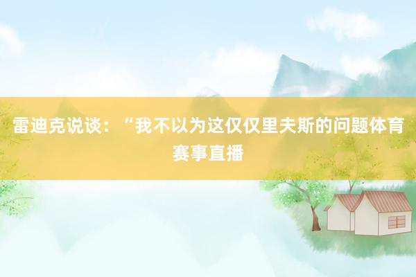 雷迪克说谈：“我不以为这仅仅里夫斯的问题体育赛事直播