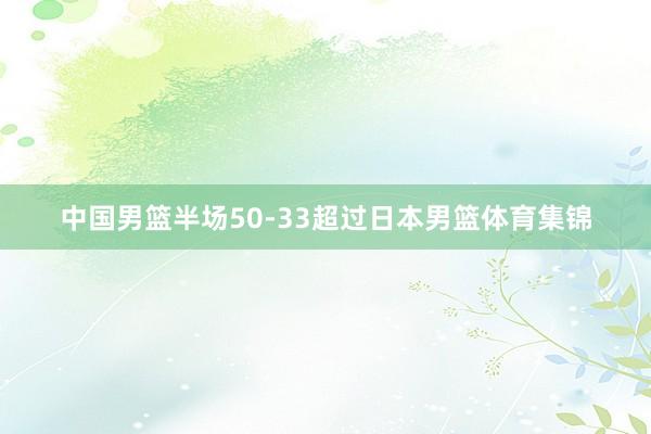 中国男篮半场50-33超过日本男篮体育集锦