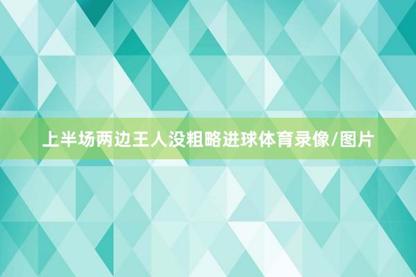上半场两边王人没粗略进球体育录像/图片