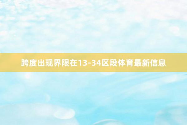 跨度出现界限在13-34区段体育最新信息