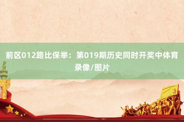 前区012路比保举：第019期历史同时开奖中体育录像/图片