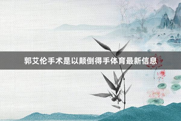 郭艾伦手术是以颠倒得手体育最新信息