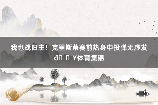 我也战旧主！克里斯蒂赛前热身中投弹无虚发🔥体育集锦