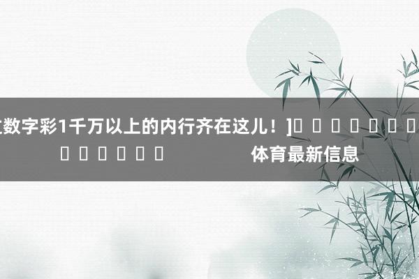中过数字彩1千万以上的内行齐在这儿！]															                体育最新信息