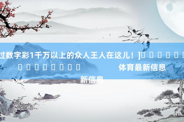 中过数字彩1千万以上的众人王人在这儿！]															                体育最新信息