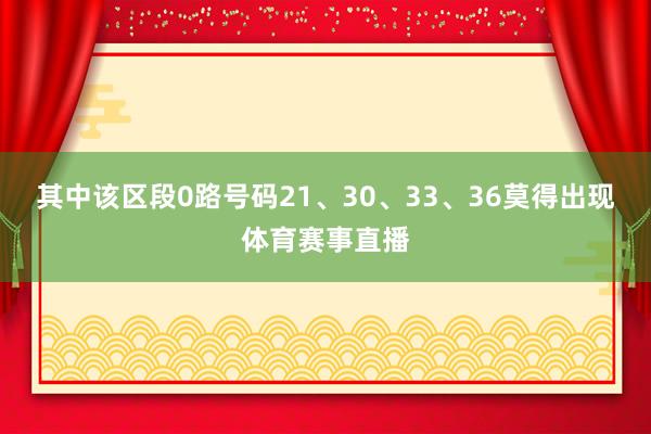 其中该区段0路号码21、30、33、36莫得出现体育赛事直播