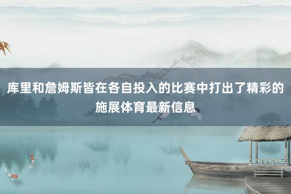 库里和詹姆斯皆在各自投入的比赛中打出了精彩的施展体育最新信息
