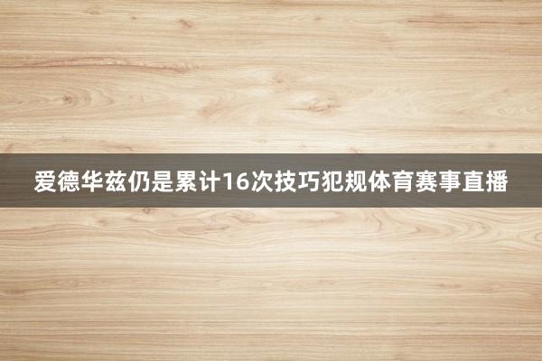 爱德华兹仍是累计16次技巧犯规体育赛事直播