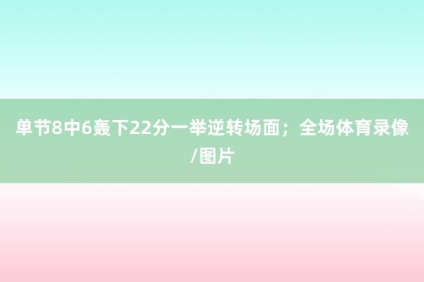 单节8中6轰下22分一举逆转场面；全场体育录像/图片
