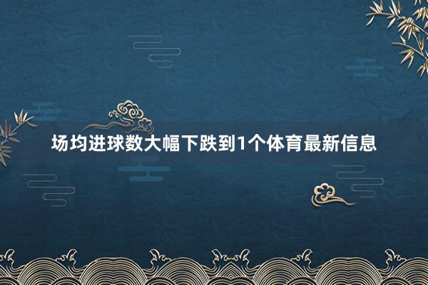 场均进球数大幅下跌到1个体育最新信息