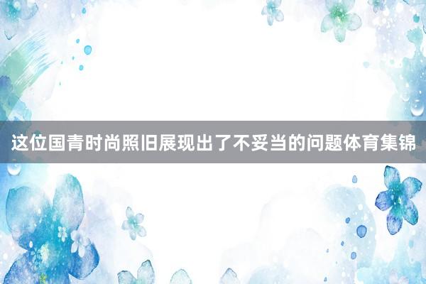 这位国青时尚照旧展现出了不妥当的问题体育集锦