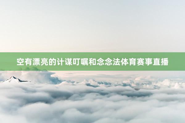 空有漂亮的计谋叮嘱和念念法体育赛事直播