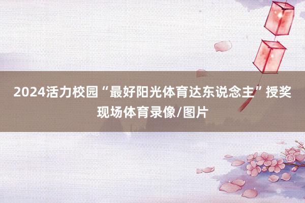 2024活力校园“最好阳光体育达东说念主”授奖现场体育录像/图片