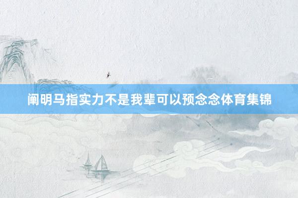 阐明马指实力不是我辈可以预念念体育集锦