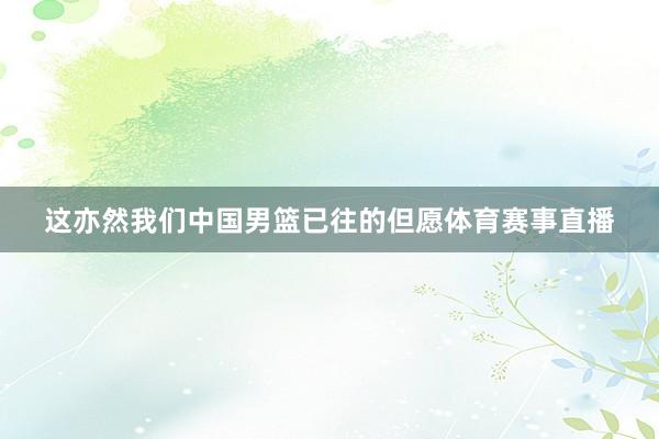 这亦然我们中国男篮已往的但愿体育赛事直播