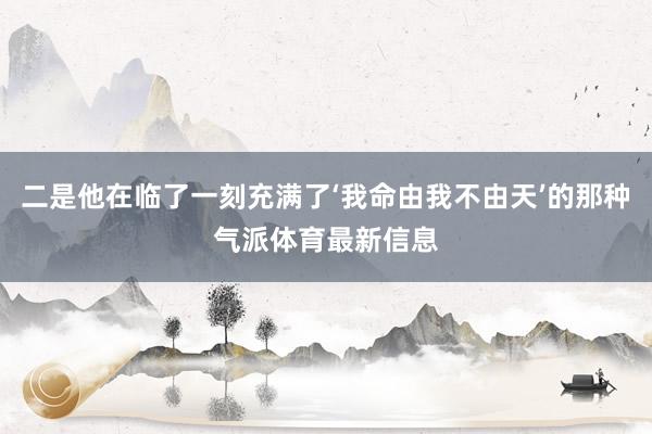 二是他在临了一刻充满了‘我命由我不由天’的那种气派体育最新信息