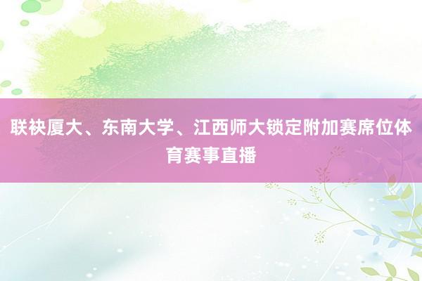 联袂厦大、东南大学、江西师大锁定附加赛席位体育赛事直播