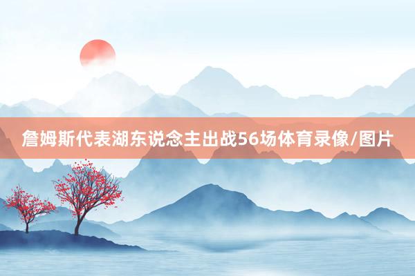 詹姆斯代表湖东说念主出战56场体育录像/图片