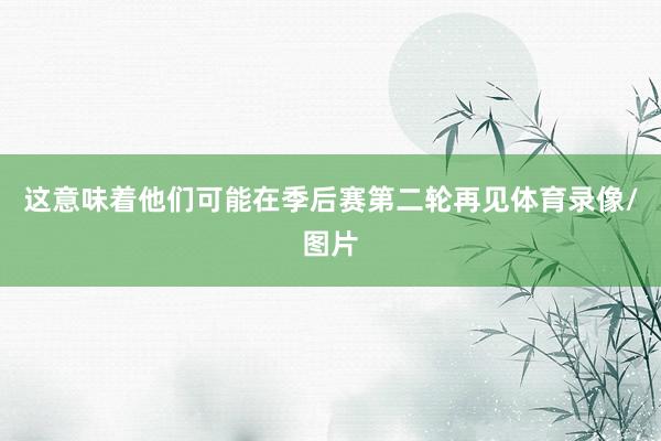这意味着他们可能在季后赛第二轮再见体育录像/图片
