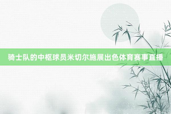 骑士队的中枢球员米切尔施展出色体育赛事直播