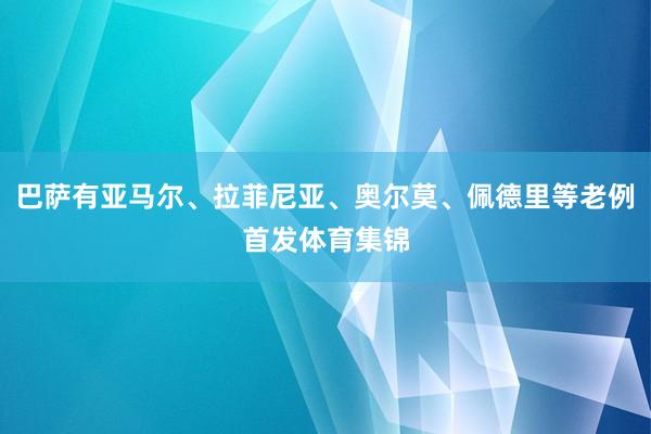 巴萨有亚马尔、拉菲尼亚、奥尔莫、佩德里等老例首发体育集锦