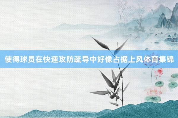 使得球员在快速攻防疏导中好像占据上风体育集锦