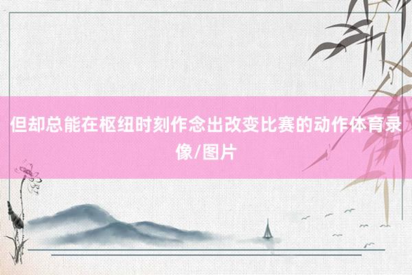 但却总能在枢纽时刻作念出改变比赛的动作体育录像/图片