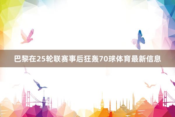 巴黎在25轮联赛事后狂轰70球体育最新信息