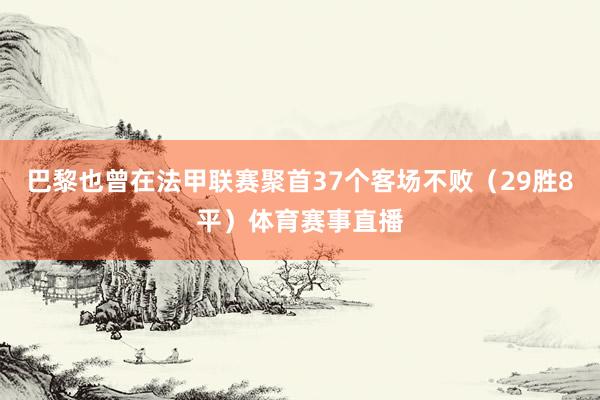巴黎也曾在法甲联赛聚首37个客场不败（29胜8平）体育赛事直播